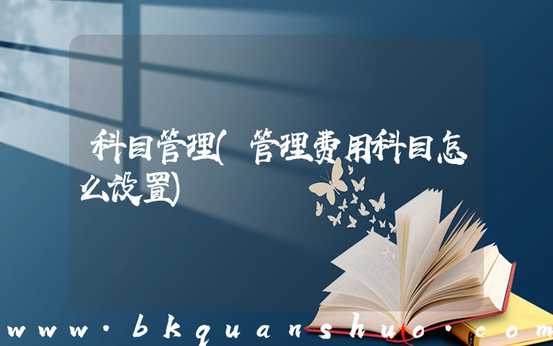 科目管理(管理费用科目怎么设置)