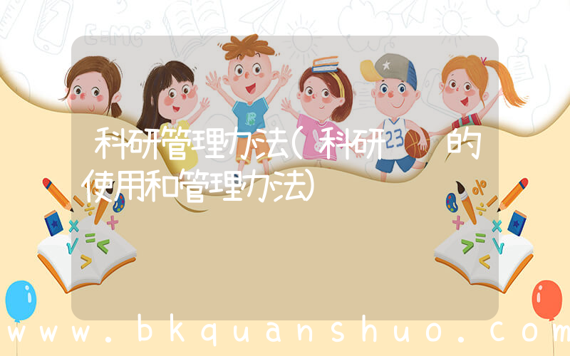 科研管理办法(科研经费的使用和管理办法)