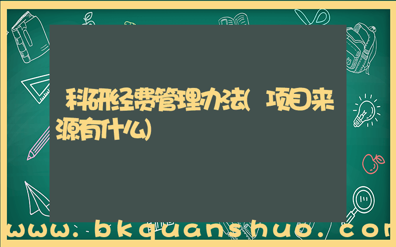 科研经费管理办法(项目来源有什么)