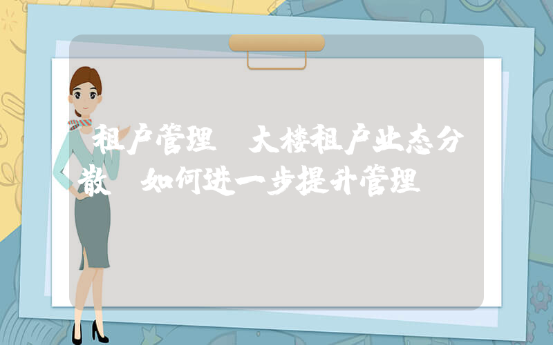 租户管理(大楼租户业态分散,如何进一步提升管理)