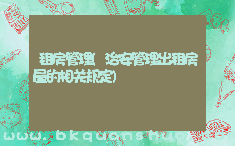 租房管理(治安管理出租房屋的相关规定)