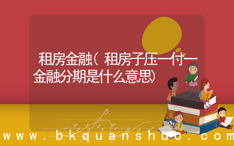 租房金融(租房子压一付一金融分期是什么意思)