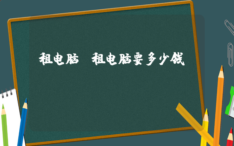 租电脑(租电脑要多少钱)