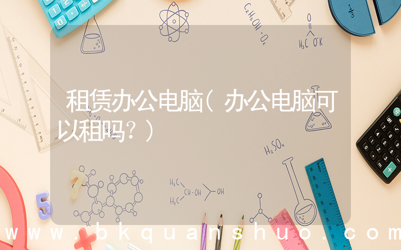 租赁办公电脑(办公电脑可以租吗？)