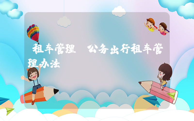 租车管理(公务出行租车管理办法)
