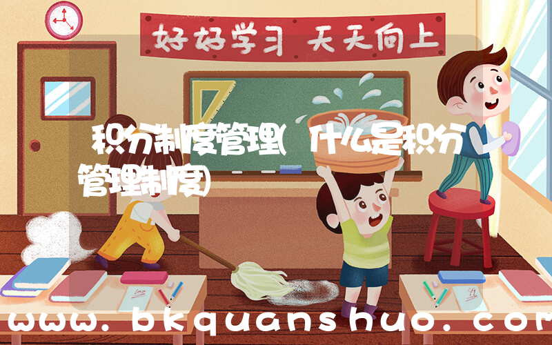 积分制度管理(什么是积分管理制度)