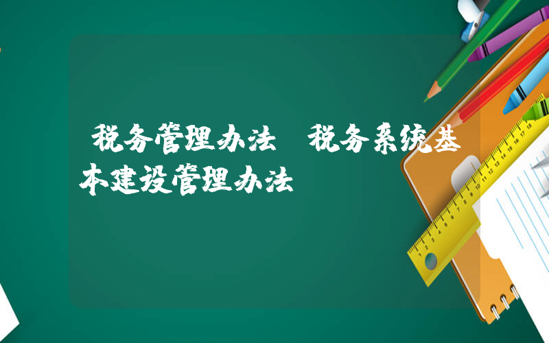 税务管理办法(税务系统基本建设管理办法)