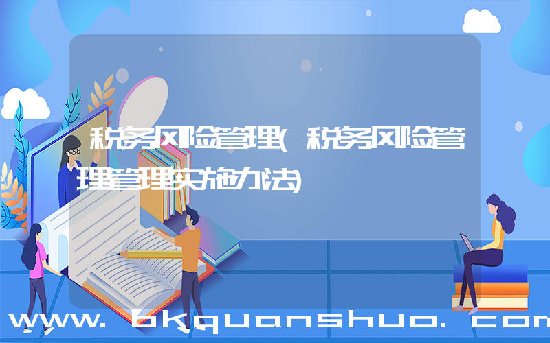税务风险管理(税务风险管理管理实施办法)
