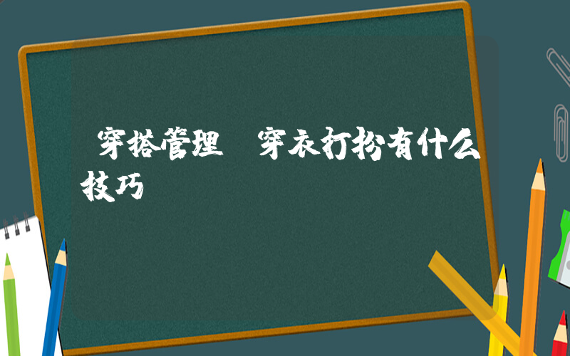 穿搭管理(穿衣打扮有什么技巧)