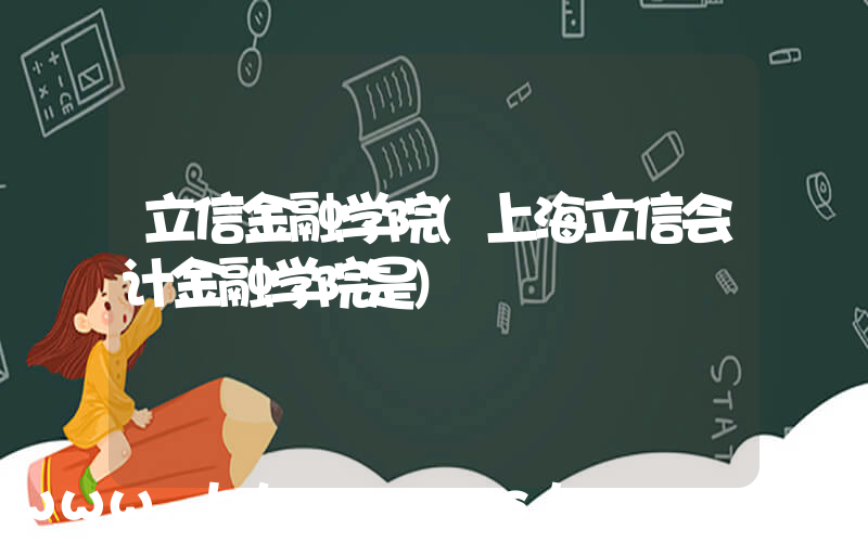 立信金融学院(上海立信会计金融学院是)