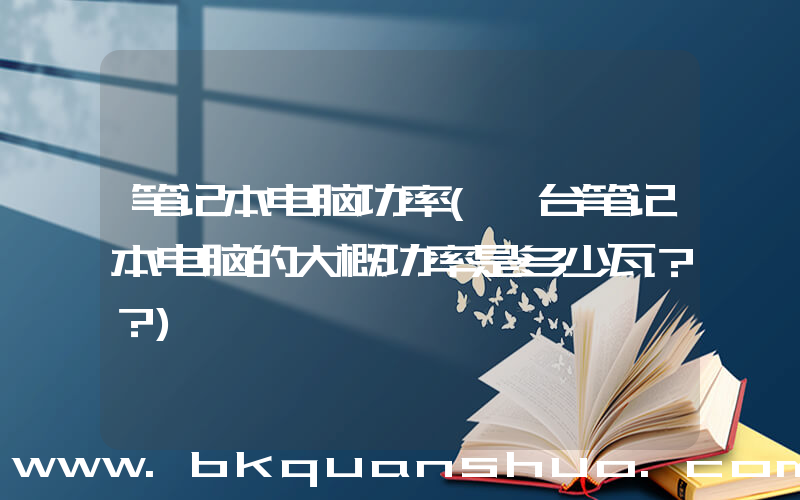 笔记本电脑功率(一台笔记本电脑的大概功率是多少瓦？？)
