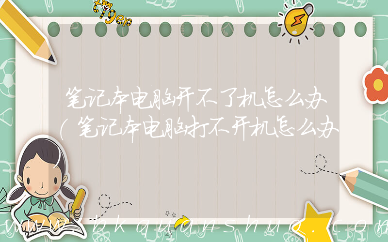 笔记本电脑开不了机怎么办(笔记本电脑打不开机怎么办)