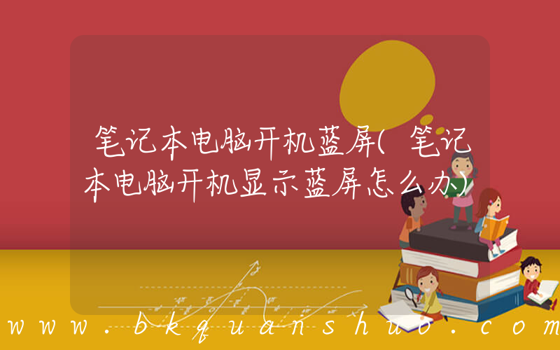 笔记本电脑开机蓝屏(笔记本电脑开机显示蓝屏怎么办)