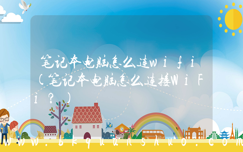 笔记本电脑怎么连wifi(笔记本电脑怎么连接WiFi？)