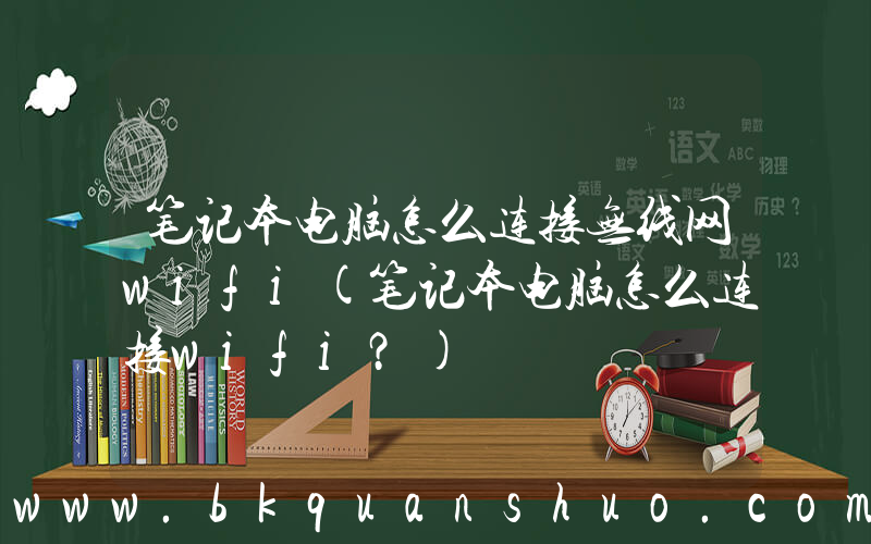 笔记本电脑怎么连接无线网wifi(笔记本电脑怎么连接wifi？)