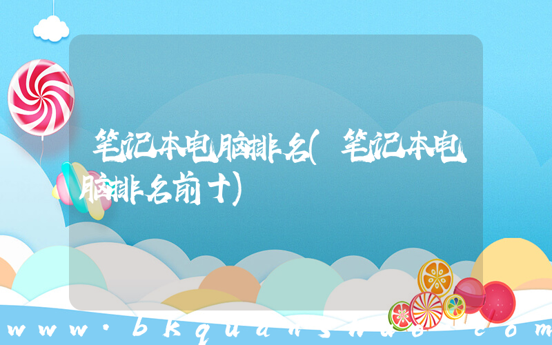 笔记本电脑排名(笔记本电脑排名前十)