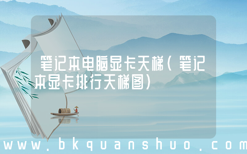 笔记本电脑显卡天梯(笔记本显卡排行天梯图)