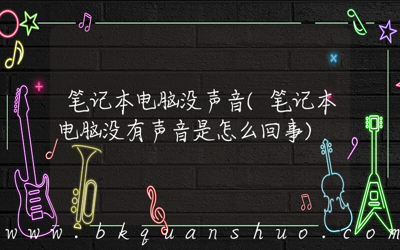 笔记本电脑没声音(笔记本电脑没有声音是怎么回事)