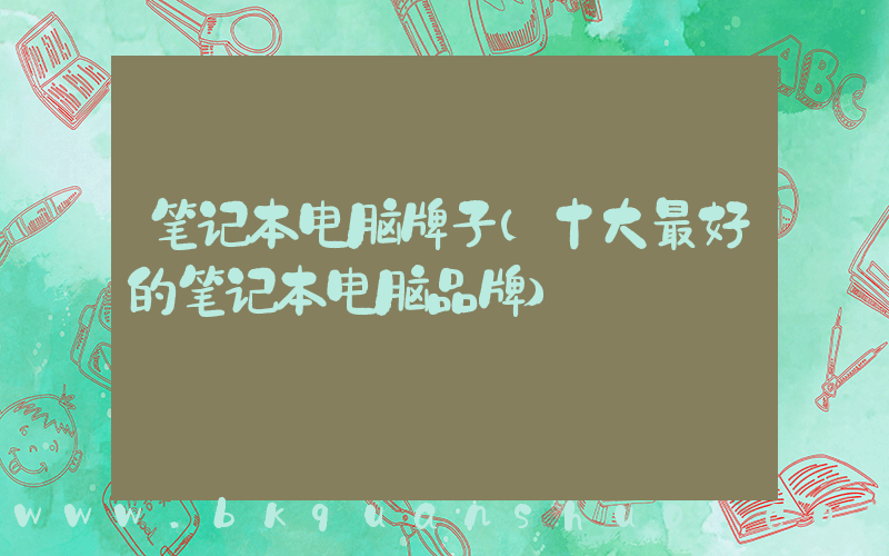 笔记本电脑牌子(十大最好的笔记本电脑品牌)