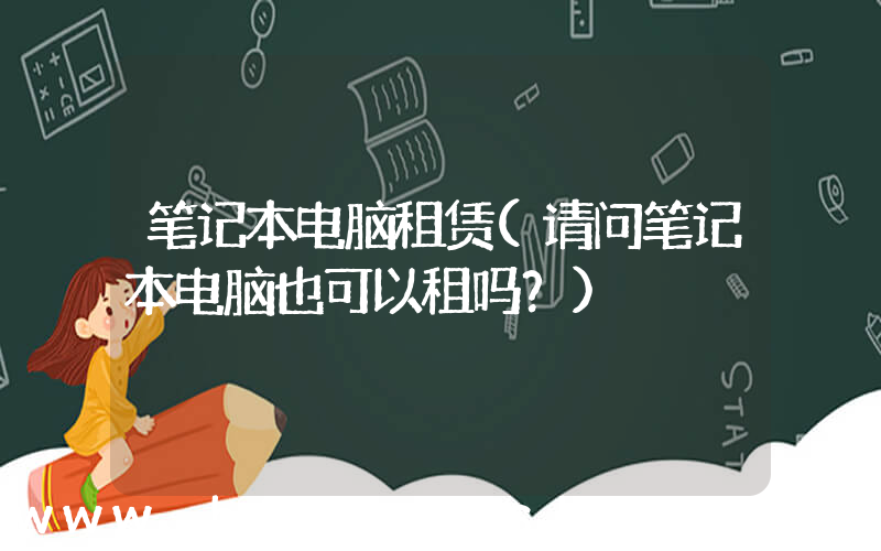 笔记本电脑租赁(请问笔记本电脑也可以租吗？)