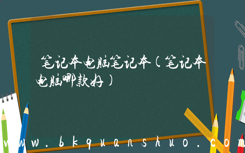 笔记本电脑笔记本(笔记本电脑哪款好)
