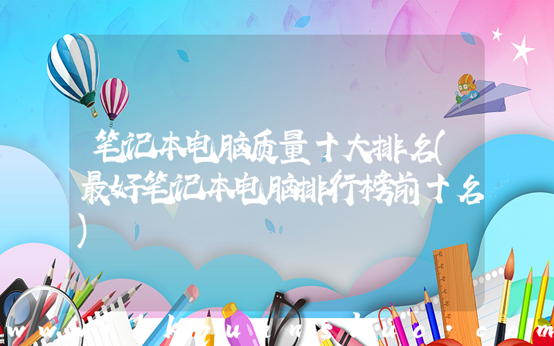笔记本电脑质量十大排名(最好笔记本电脑排行榜前十名)