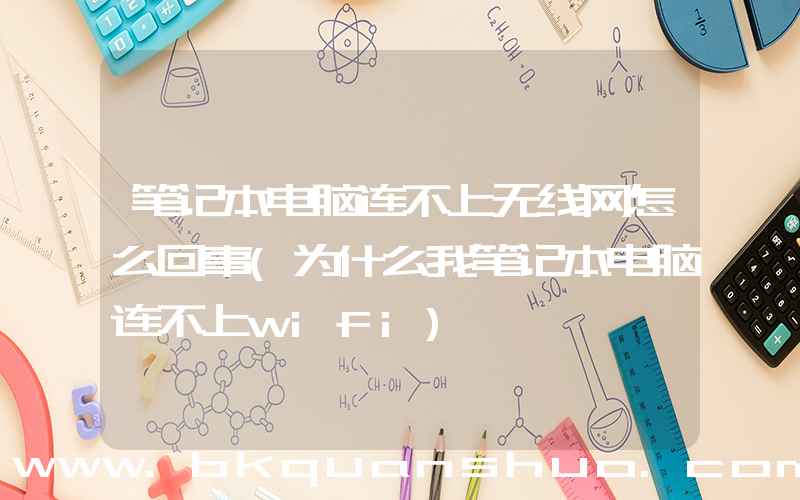 笔记本电脑连不上无线网怎么回事(为什么我笔记本电脑连不上wifi)