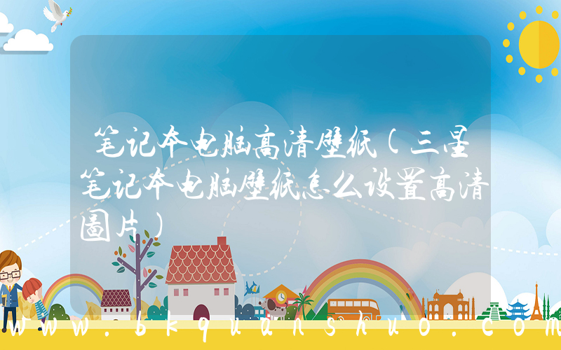笔记本电脑高清壁纸(三星笔记本电脑壁纸怎么设置高清图片)