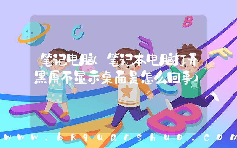 笔记电脑(笔记本电脑打开黑屏不显示桌面是怎么回事)