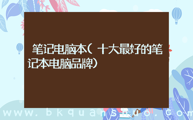 笔记电脑本(十大最好的笔记本电脑品牌)