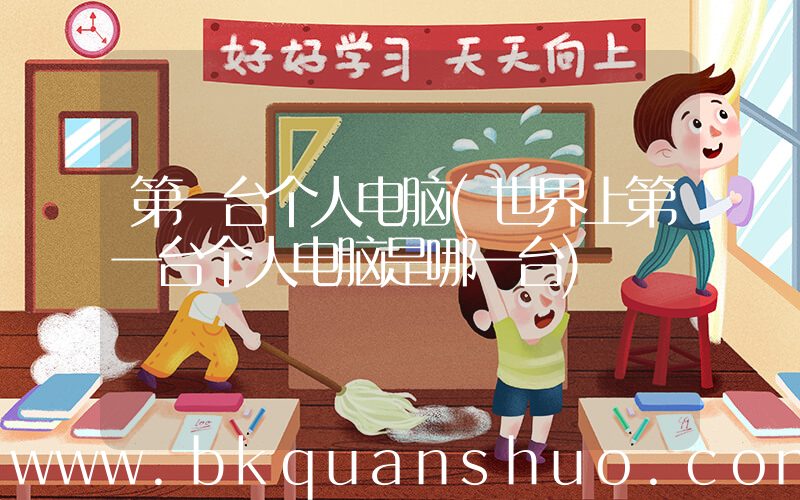 第一台个人电脑(世界上第一台个人电脑是哪一台)