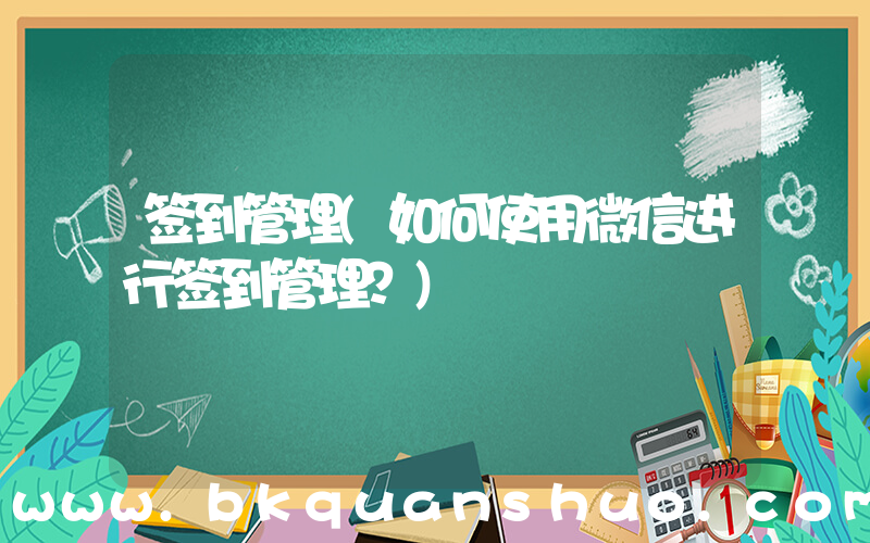 签到管理(如何使用微信进行签到管理？)