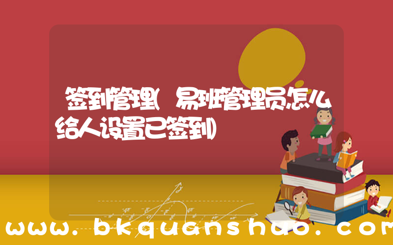 签到管理(易班管理员怎么给人设置已签到)