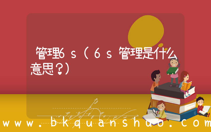 管理6s(6s管理是什么意思？)