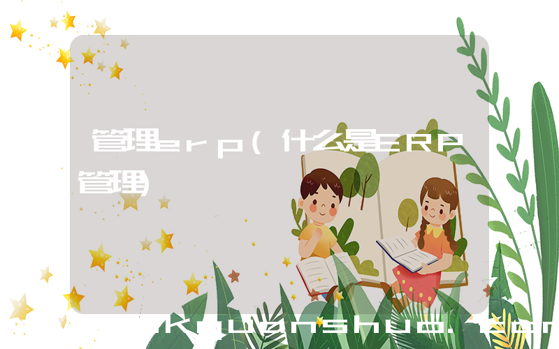 管理erp(什么是ERP管理)