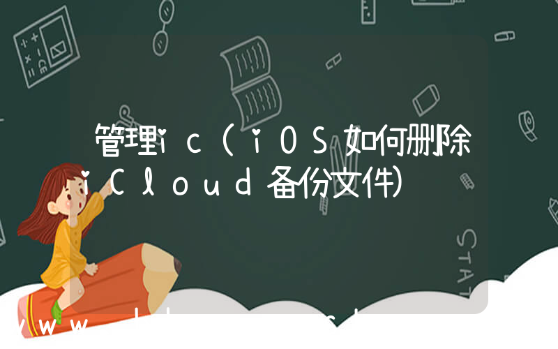 管理ic(iOS如何删除iCloud备份文件)