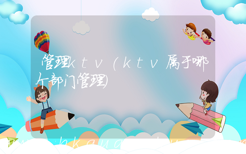 管理ktv(ktv属于哪个部门管理)