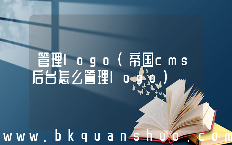 管理logo(帝国cms后台怎么管理logo)