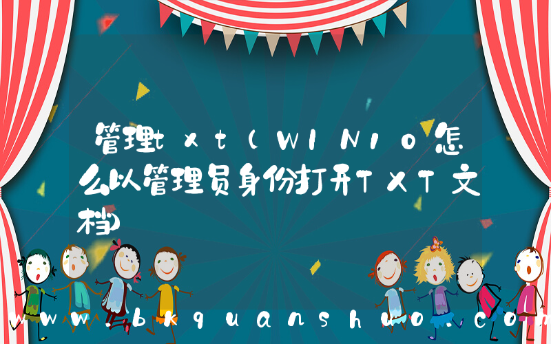 管理txt(WIN10怎么以管理员身份打开TXT文档)