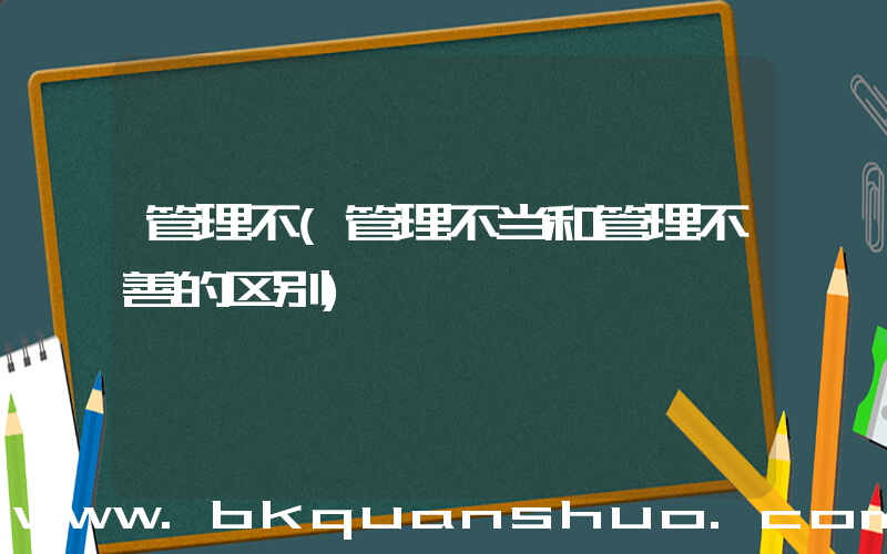 管理不(管理不当和管理不善的区别)
