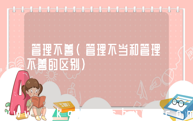 管理不善(管理不当和管理不善的区别)