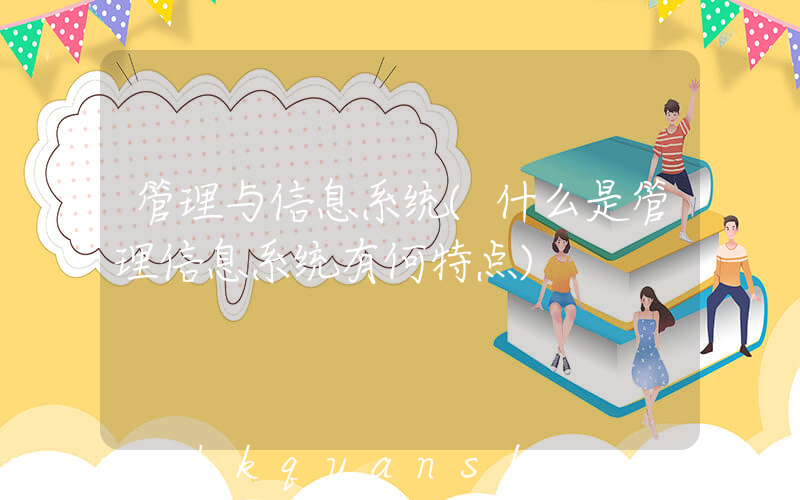 管理与信息系统(什么是管理信息系统有何特点)