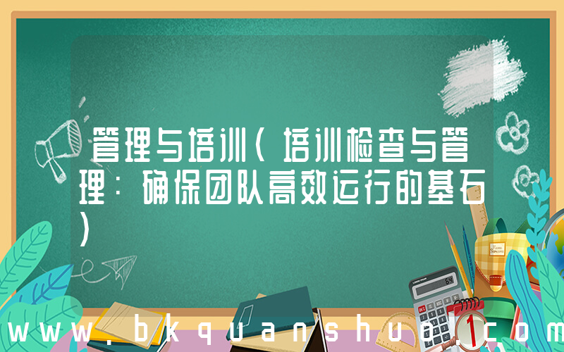 管理与培训(培训检查与管理：确保团队高效运行的基石)