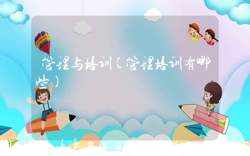 管理与培训(管理培训有哪些)