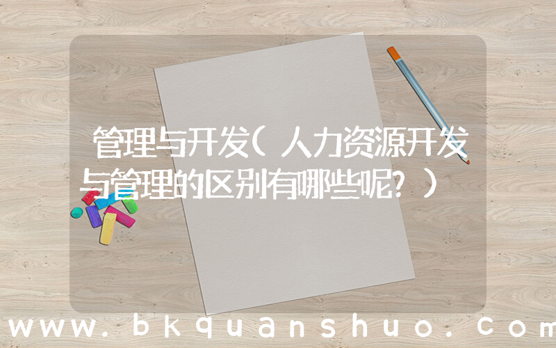 管理与开发(人力资源开发与管理的区别有哪些呢？)