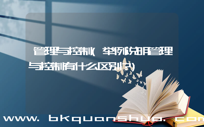 管理与控制(举例说明管理与控制有什么区别？)