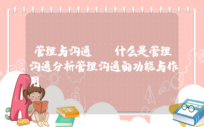 管理与沟通(.什么是管理沟通分析管理沟通的功能与作用)