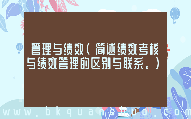 管理与绩效(简述绩效考核与绩效管理的区别与联系。)