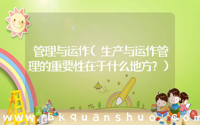 管理与运作(生产与运作管理的重要性在于什么地方？)