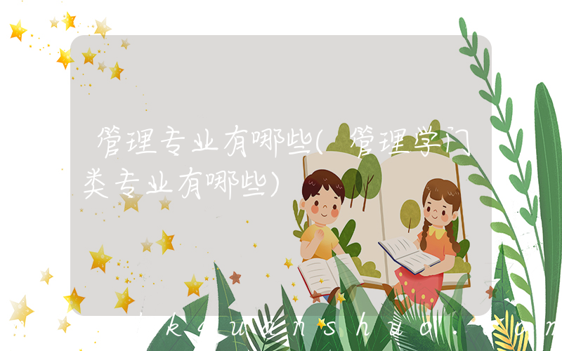 管理专业有哪些(管理学门类专业有哪些)